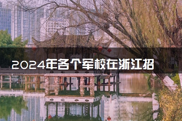 2024年各个军校在浙江招多少人 招生计划及人数