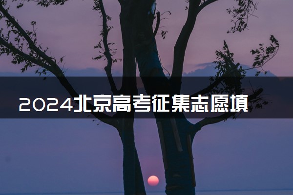 2024北京高考征集志愿填报时间什么时候 几号截止