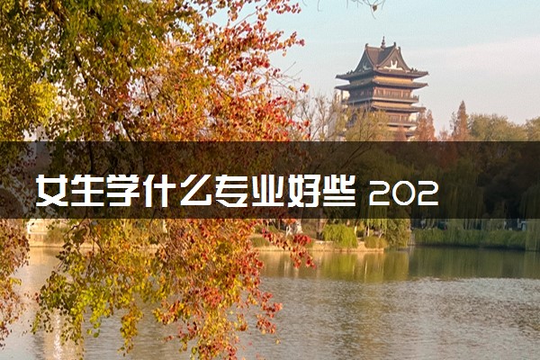女生学什么专业好些 2024哪些专业最吃香