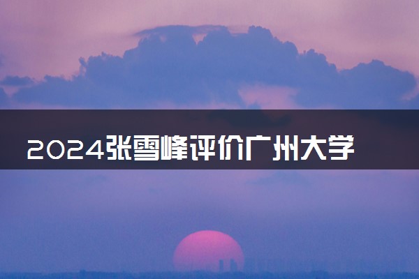 2024张雪峰评价广州大学怎么样 什么档次多少分能上