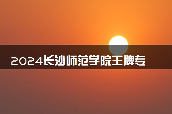 2024长沙师范学院王牌专业有哪些 最好的专业是什么