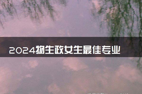 2024物生政女生最佳专业 哪些专业适合女生