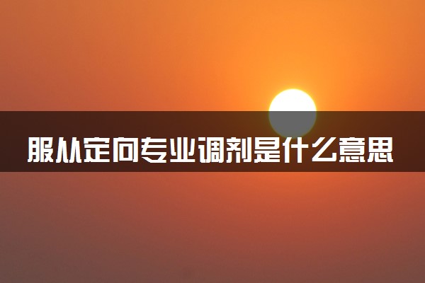服从定向专业调剂是什么意思 2024报考时要不要选