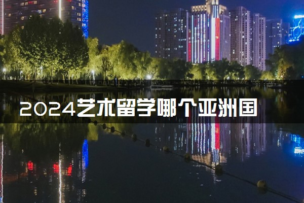 2024艺术留学哪个亚洲国家比较好 最便宜的