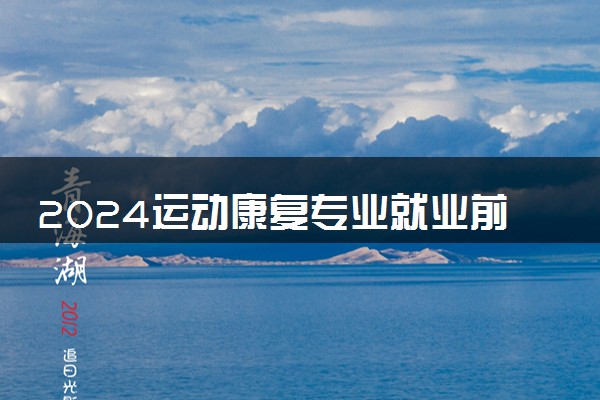 2024运动康复专业就业前景好吗 毕业后好找工作吗