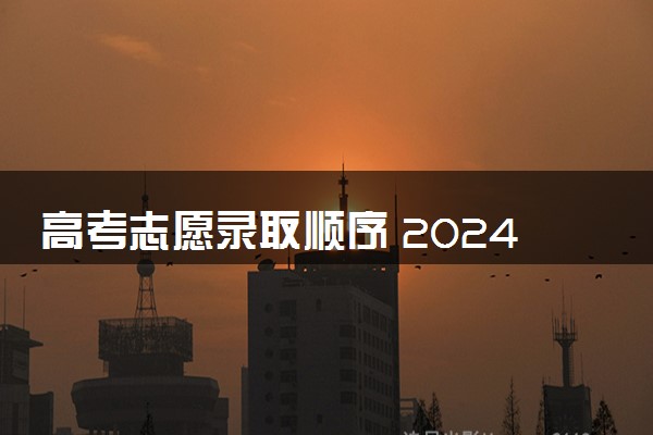 高考志愿录取顺序 2024如何填报