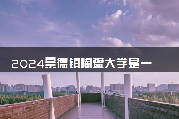 2024景德镇陶瓷大学是一本还是二本 含金量高吗