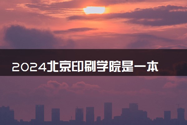 2024北京印刷学院是一本还是二本 含金量高吗