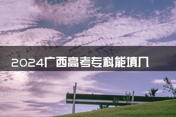 2024广西高考专科能填几个志愿 可以报几个学校和专业