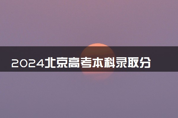 2024北京高考本科录取分数线预计是多少 本科分数线预估