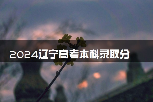 2024辽宁高考本科录取分数线预计是多少 本科分数线预估