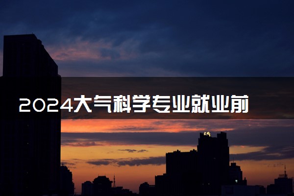 2024大气科学专业就业前景及方向 毕业后能干什么