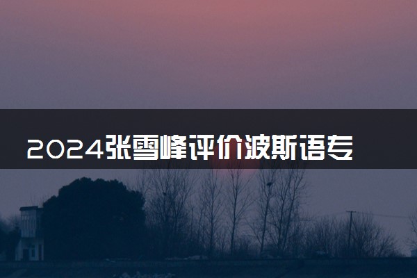 2024张雪峰评价波斯语专业怎么样 哪个学校最好