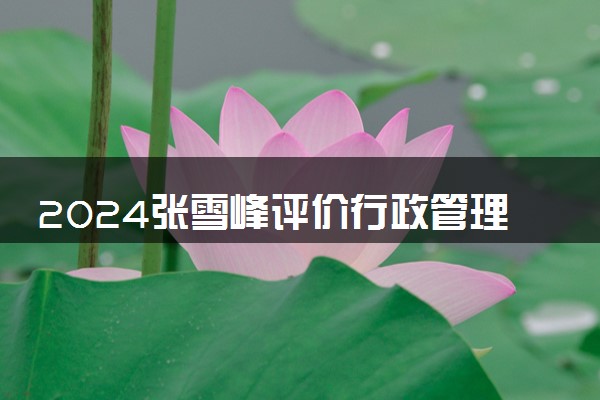 2024张雪峰评价行政管理专业怎么样 哪个学校最好