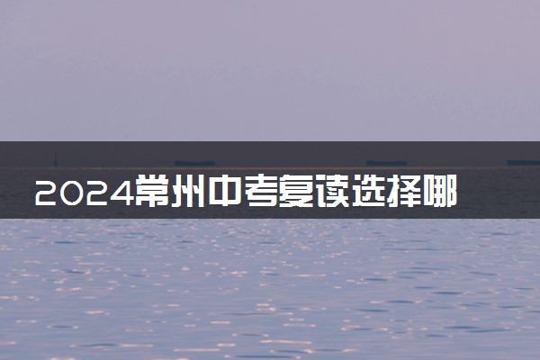 2024常州中考复读选择哪个学校好 哪所可以去