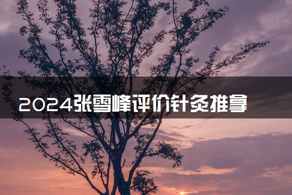 2024张雪峰评价针灸推拿学专业怎么样 哪个学校最好