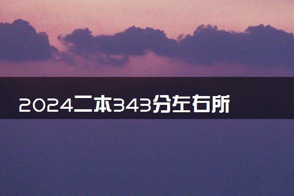 2024二本343分左右所有公办大学 哪些二本适合低分捡漏