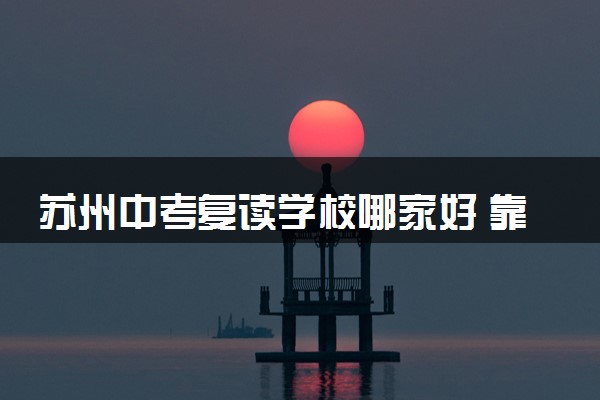 苏州中考复读学校哪家好 靠谱学校推荐