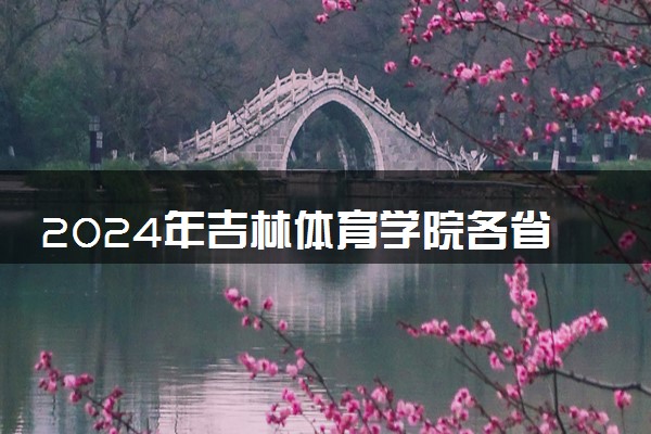 2024年吉林体育学院各省招生计划及招生人数 都招什么专业