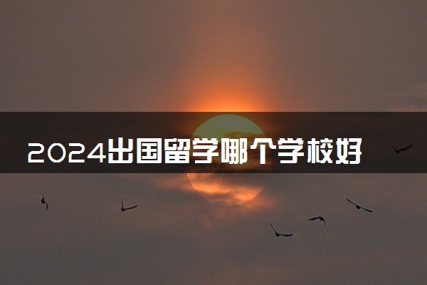 2024出国留学哪个学校好费用低 一年费用多少钱