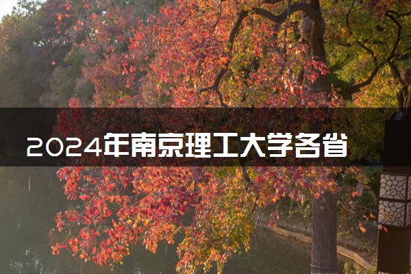 2024年南京理工大学各省招生计划及招生人数 都招什么专业