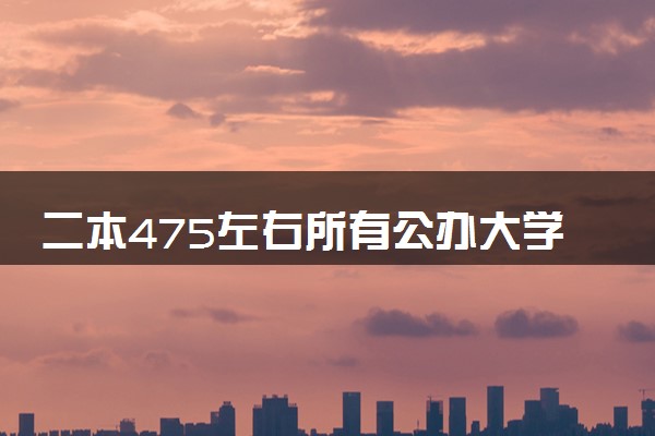 二本475左右所有公办大学 2024能报考的大学有哪些