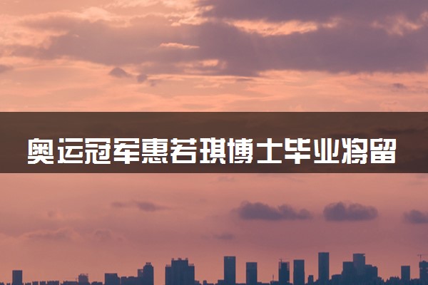 奥运冠军惠若琪博士毕业将留校任教 迎来新身份