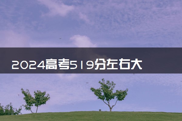 2024高考519分左右大学一览表 选哪所大学最好