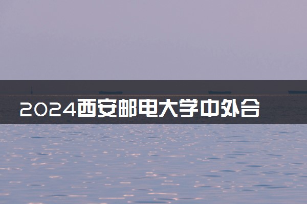 2024西安邮电大学中外合作办学毕业证一样吗 在哪个校区