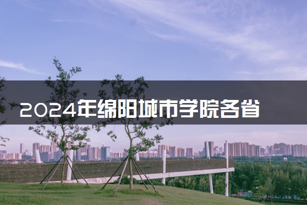 2024年绵阳城市学院各省招生计划及招生人数 都招什么专业
