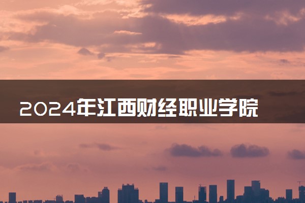 2024年江西财经职业学院各省招生计划及招生人数 都招什么专业