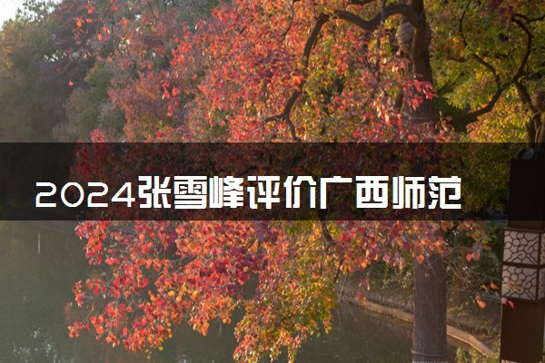 2024张雪峰评价广西师范大学怎么样 什么档次多少分能上