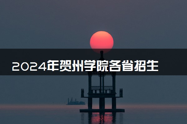 2024年贺州学院各省招生计划及招生人数 都招什么专业
