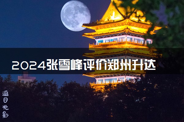 2024张雪峰评价郑州升达经贸管理学院怎么样 什么档次多少分能上