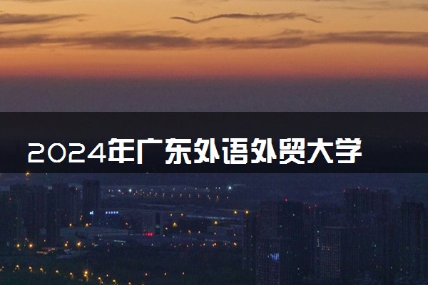 2024年广东外语外贸大学各省招生计划及招生人数 都招什么专业