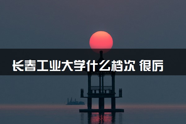 长春工业大学什么档次 很厉害吗