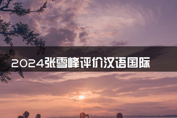 2024张雪峰评价汉语国际教育专业怎么样 哪个学校最好