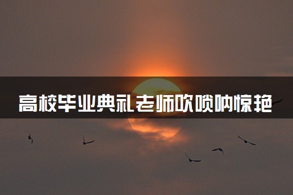 高校毕业典礼老师吹唢呐惊艳开场 唢呐一响燃爆全场