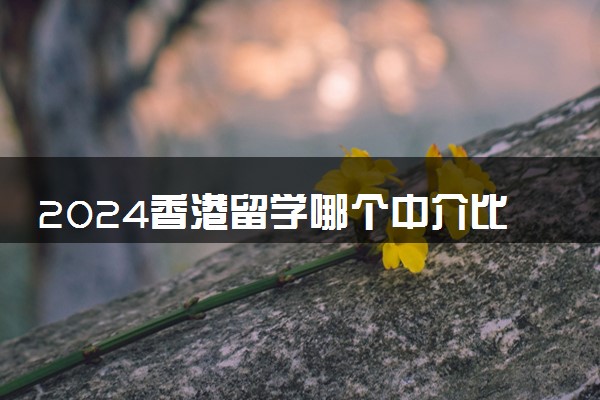2024香港留学哪个中介比较靠谱 哪个机构好