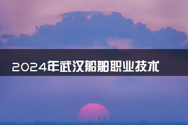 2024年武汉船舶职业技术学院各省招生计划及招生人数 都招什么专业