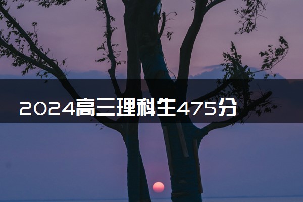 2024高三理科生475分能上什么大学 最适合报考哪些大学