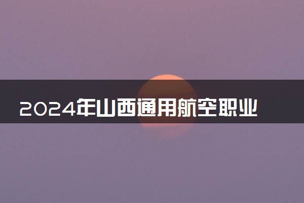 2024年山西通用航空职业技术学院各省招生计划及招生人数 都招什么专业
