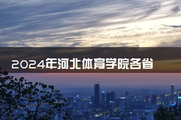 2024年河北体育学院各省招生计划及招生人数 都招什么专业