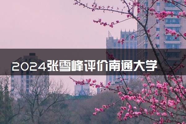 2024张雪峰评价南通大学怎么样 什么档次多少分能上
