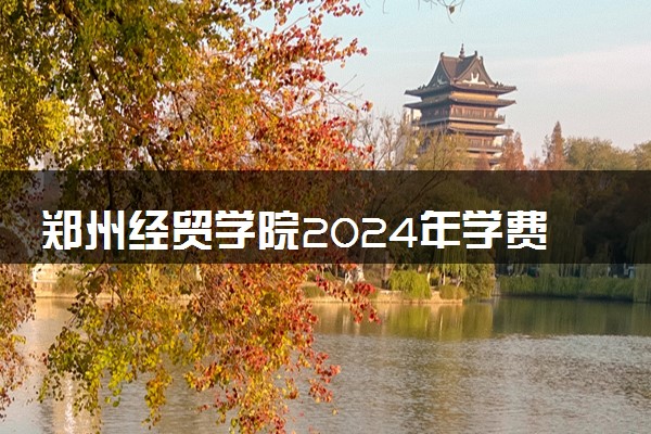 郑州经贸学院2024年学费多少钱 一年各专业收费标准