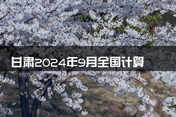 甘肃2024年9月全国计算机等级考试报名时间 几号报名
