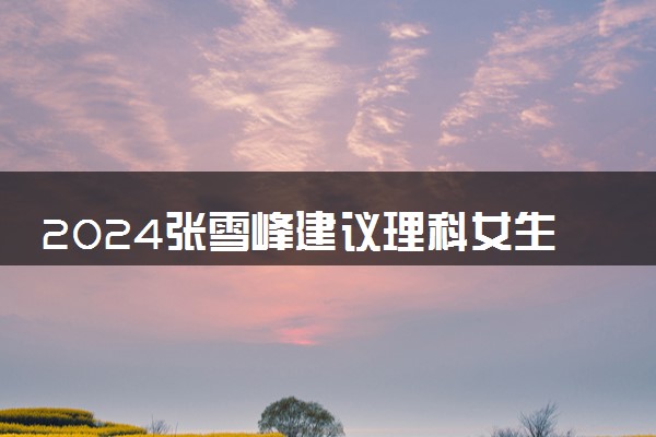 2024张雪峰建议理科女生选的专业 前景好吃香专业推荐