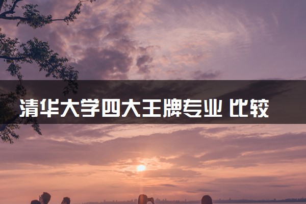 清华大学四大王牌专业 比较好的专业有哪些