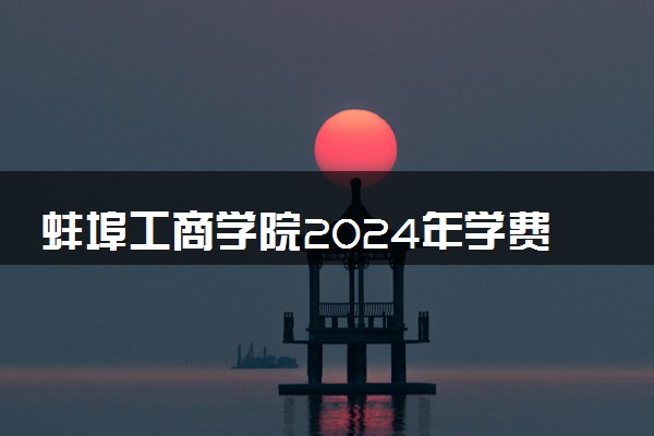 蚌埠工商学院2024年学费多少钱 一年各专业收费标准