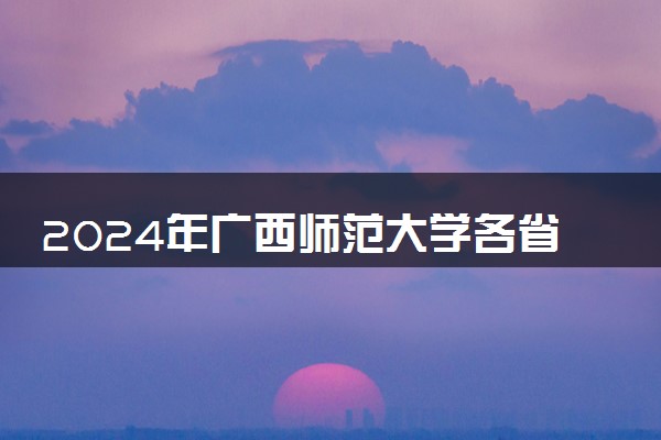 2024年广西师范大学各省招生计划及招生人数 都招什么专业